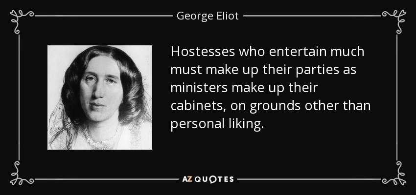 Hostesses who entertain much must make up their parties as ministers make up their cabinets, on grounds other than personal liking. - George Eliot