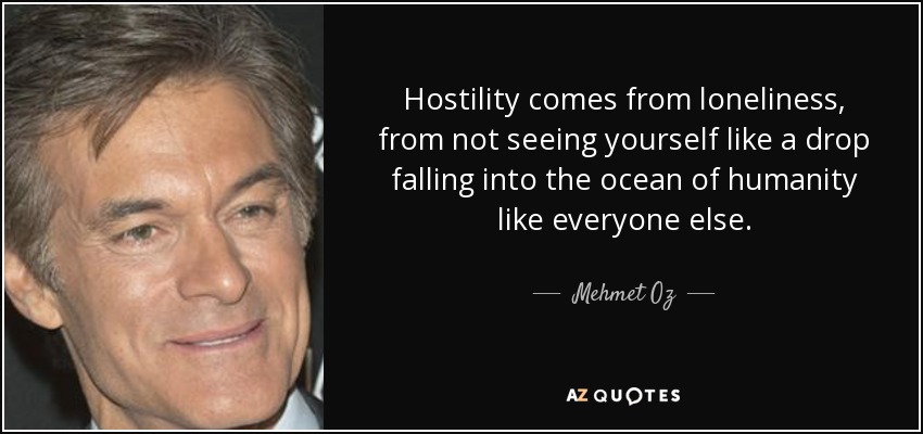 Hostility comes from loneliness, from not seeing yourself like a drop falling into the ocean of humanity like everyone else. - Mehmet Oz