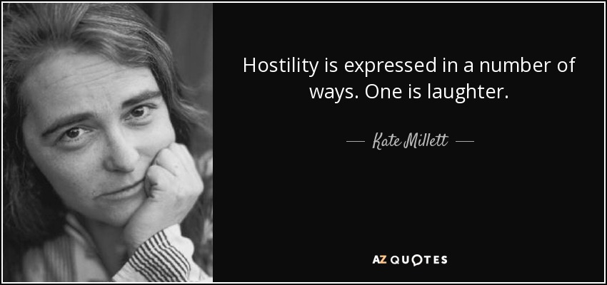 Hostility is expressed in a number of ways. One is laughter. - Kate Millett