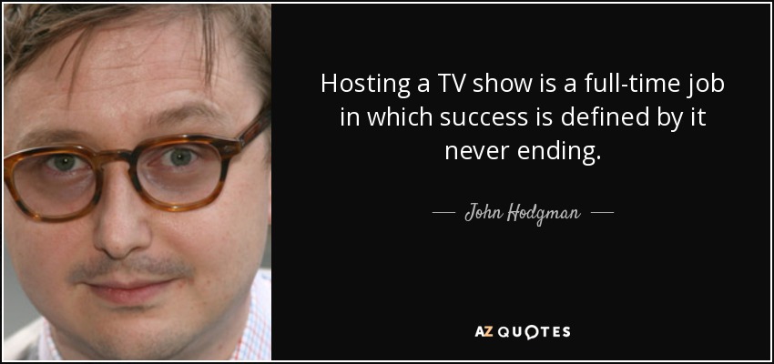 Hosting a TV show is a full-time job in which success is defined by it never ending. - John Hodgman