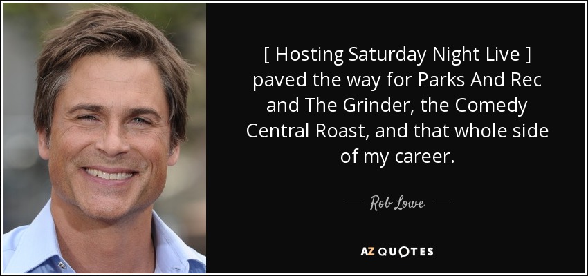 [ Hosting Saturday Night Live ] paved the way for Parks And Rec and The Grinder, the Comedy Central Roast, and that whole side of my career. - Rob Lowe