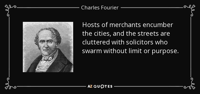 Hosts of merchants encumber the cities, and the streets are cluttered with solicitors who swarm without limit or purpose. - Charles Fourier