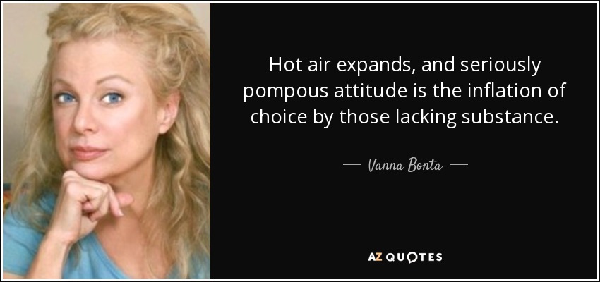 Hot air expands, and seriously pompous attitude is the inflation of choice by those lacking substance. - Vanna Bonta