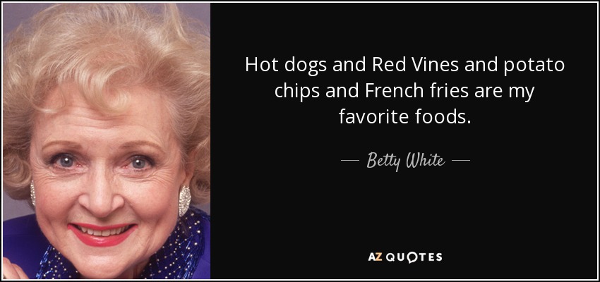 Hot dogs and Red Vines and potato chips and French fries are my favorite foods. - Betty White