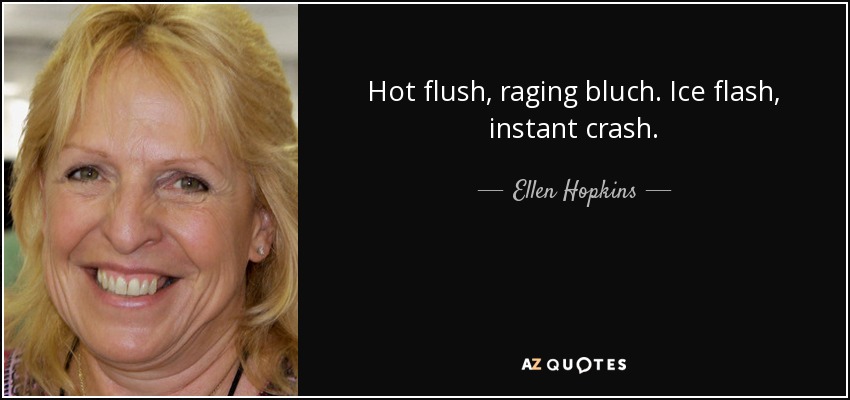 Hot flush, raging bluch. Ice flash, instant crash. - Ellen Hopkins