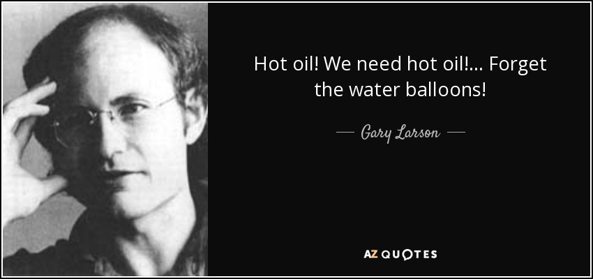 Hot oil! We need hot oil!... Forget the water balloons! - Gary Larson