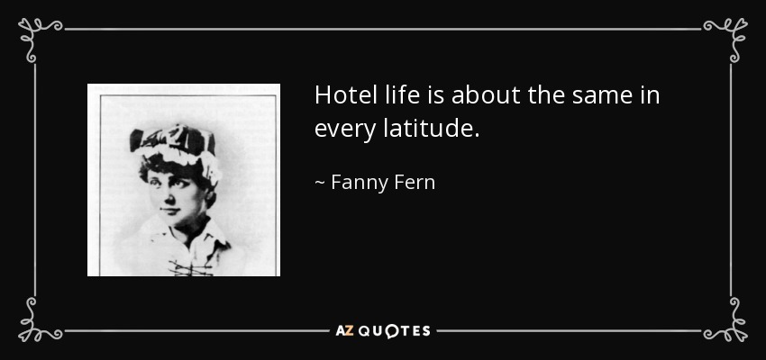 Hotel life is about the same in every latitude. - Fanny Fern