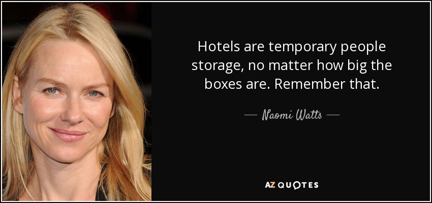 Hotels are temporary people storage, no matter how big the boxes are. Remember that. - Naomi Watts