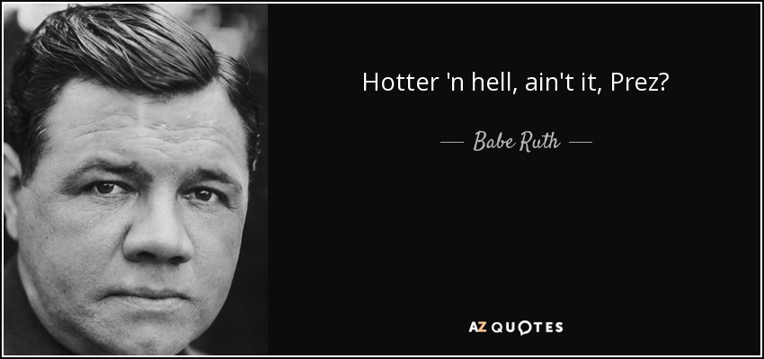 Hotter 'n hell, ain't it, Prez? - Babe Ruth