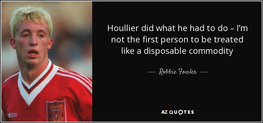 Houllier did what he had to do – I’m not the first person to be treated like a disposable commodity - Robbie Fowler