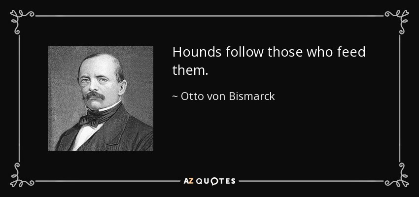 Hounds follow those who feed them. - Otto von Bismarck