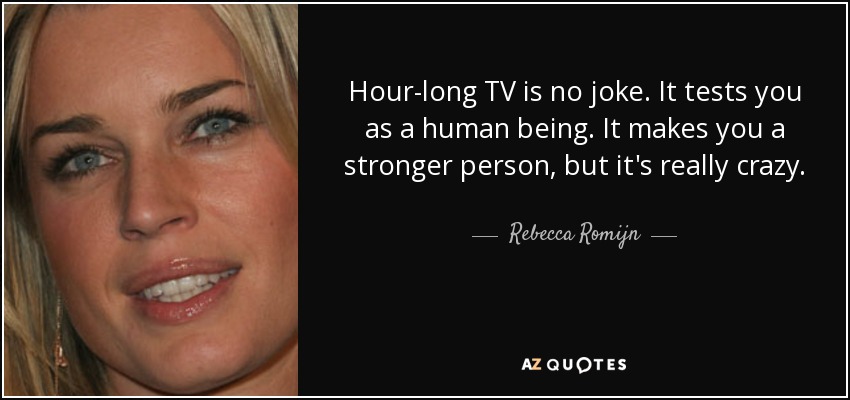 Hour-long TV is no joke. It tests you as a human being. It makes you a stronger person, but it's really crazy. - Rebecca Romijn