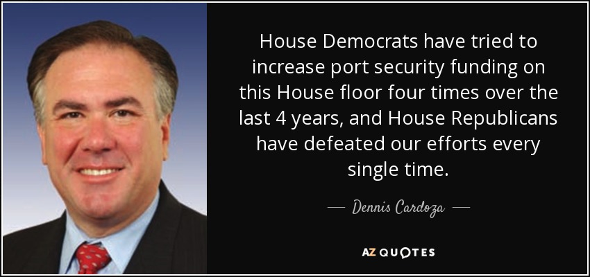 House Democrats have tried to increase port security funding on this House floor four times over the last 4 years, and House Republicans have defeated our efforts every single time. - Dennis Cardoza