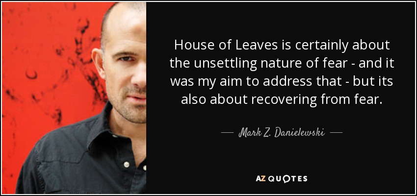 House of Leaves is certainly about the unsettling nature of fear - and it was my aim to address that - but its also about recovering from fear. - Mark Z. Danielewski