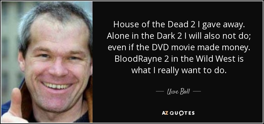 House of the Dead 2 I gave away. Alone in the Dark 2 I will also not do; even if the DVD movie made money. BloodRayne 2 in the Wild West is what I really want to do. - Uwe Boll