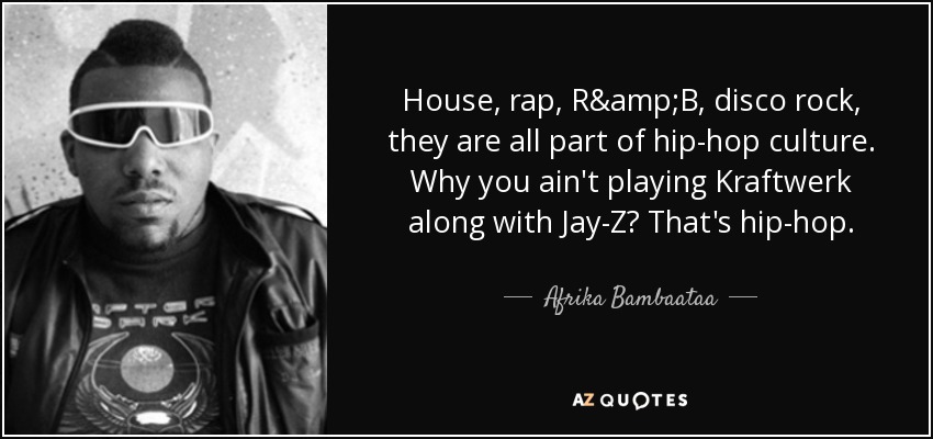 House, rap, R&B, disco rock, they are all part of hip-hop culture. Why you ain't playing Kraftwerk along with Jay-Z? That's hip-hop. - Afrika Bambaataa