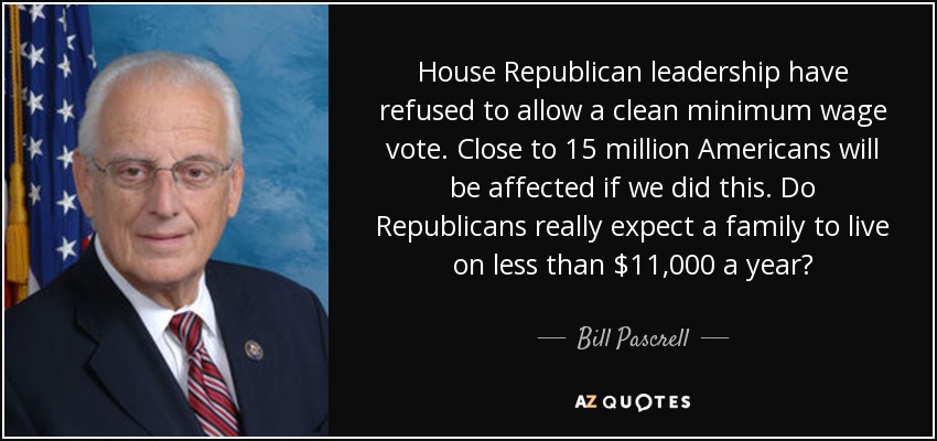 House Republican leadership have refused to allow a clean minimum wage vote. Close to 15 million Americans will be affected if we did this. Do Republicans really expect a family to live on less than $11,000 a year? - Bill Pascrell