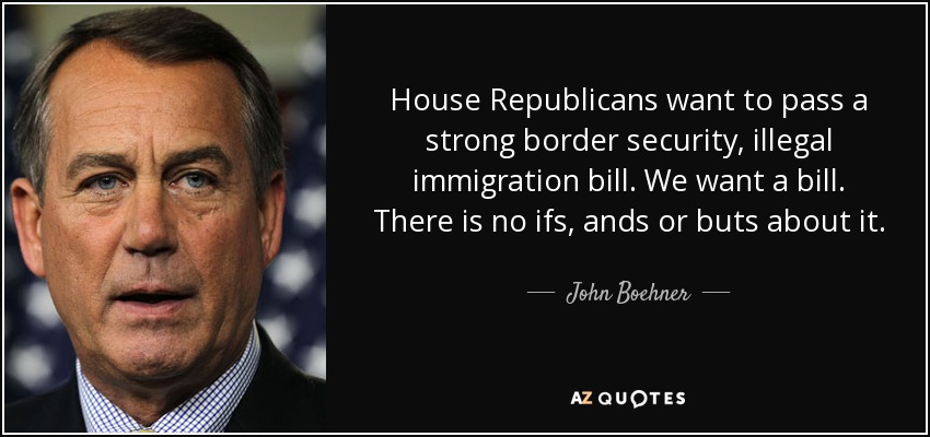 House Republicans want to pass a strong border security, illegal immigration bill. We want a bill. There is no ifs, ands or buts about it. - John Boehner