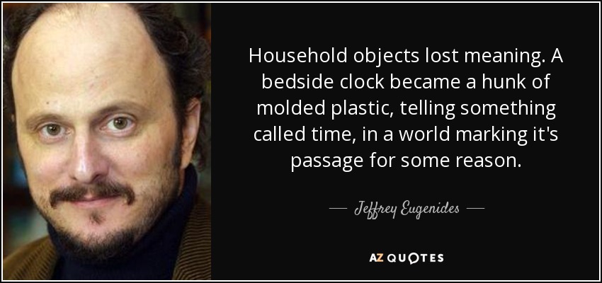 Household objects lost meaning. A bedside clock became a hunk of molded plastic, telling something called time, in a world marking it's passage for some reason. - Jeffrey Eugenides