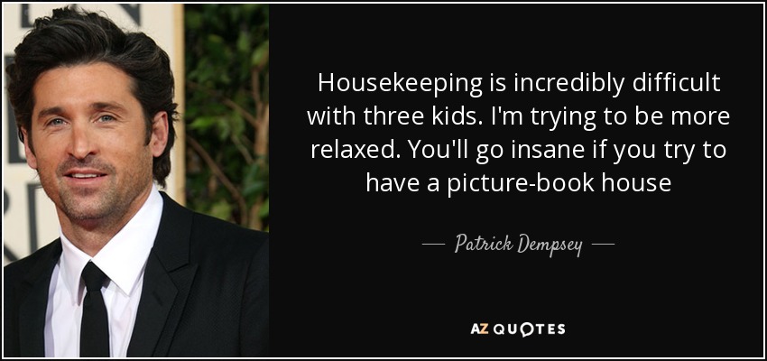 Housekeeping is incredibly difficult with three kids. I'm trying to be more relaxed. You'll go insane if you try to have a picture-book house - Patrick Dempsey