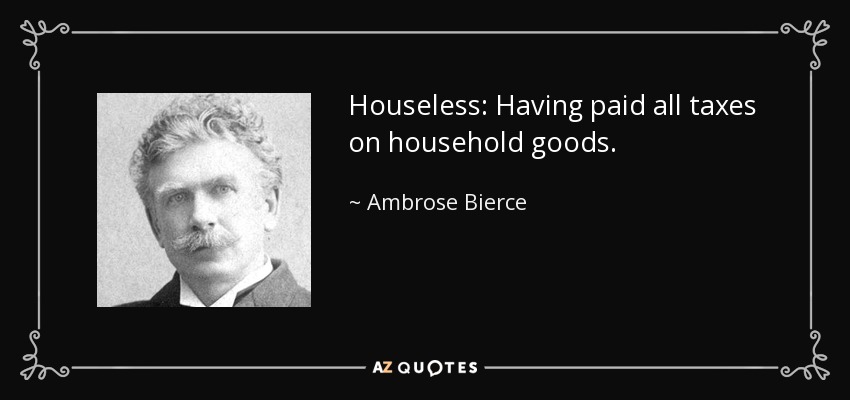 Houseless: Having paid all taxes on household goods. - Ambrose Bierce