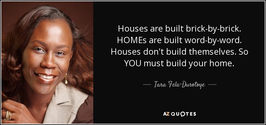 Houses are built brick-by-brick. HOMEs are built word-by-word. Houses don't build themselves. So YOU must build your home. - Tara Fela-Durotoye