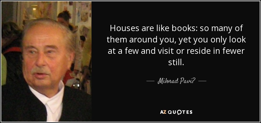 Houses are like books: so many of them around you, yet you only look at a few and visit or reside in fewer still. - Milorad Pavić