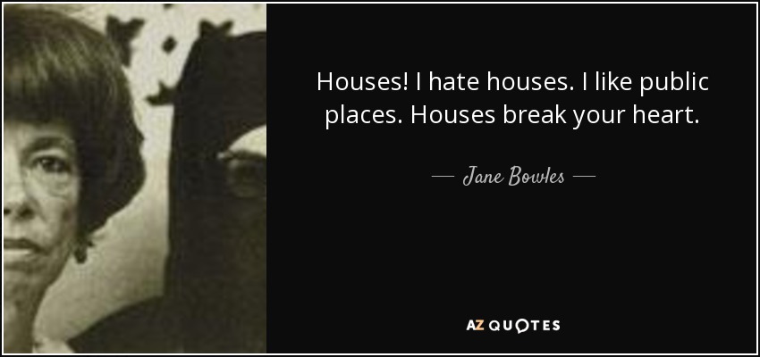 Houses! I hate houses. I like public places. Houses break your heart. - Jane Bowles
