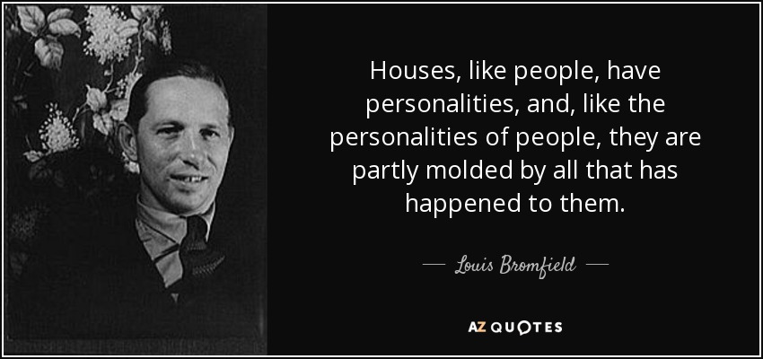 Houses, like people, have personalities, and, like the personalities of people, they are partly molded by all that has happened to them. - Louis Bromfield