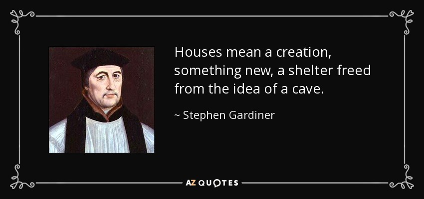 Houses mean a creation, something new, a shelter freed from the idea of a cave. - Stephen Gardiner