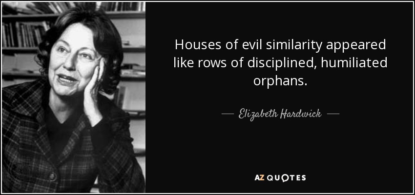 Houses of evil similarity appeared like rows of disciplined, humiliated orphans. - Elizabeth Hardwick