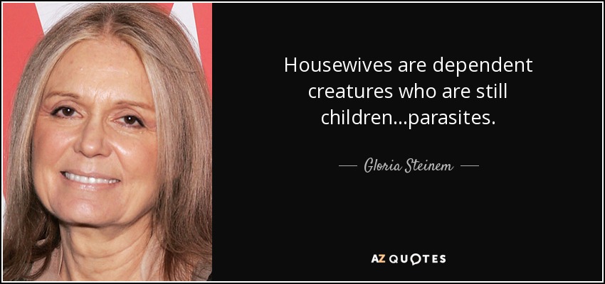 Housewives are dependent creatures who are still children…parasites. - Gloria Steinem