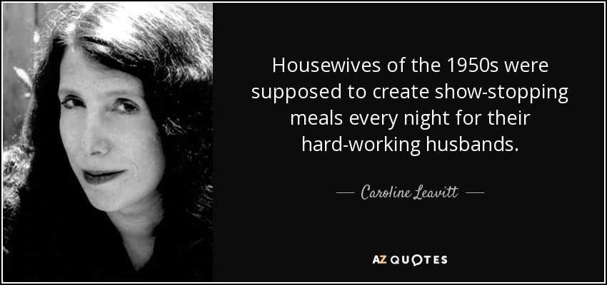 Housewives of the 1950s were supposed to create show-stopping meals every night for their hard-working husbands. - Caroline Leavitt