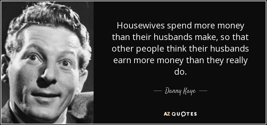 Housewives spend more money than their husbands make, so that other people think their husbands earn more money than they really do. - Danny Kaye