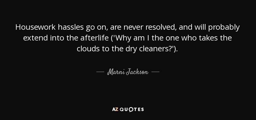 Housework hassles go on, are never resolved, and will probably extend into the afterlife ('Why am I the one who takes the clouds to the dry cleaners?'). - Marni Jackson