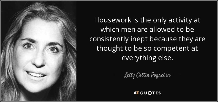 Housework is the only activity at which men are allowed to be consistently inept because they are thought to be so competent at everything else. - Letty Cottin Pogrebin