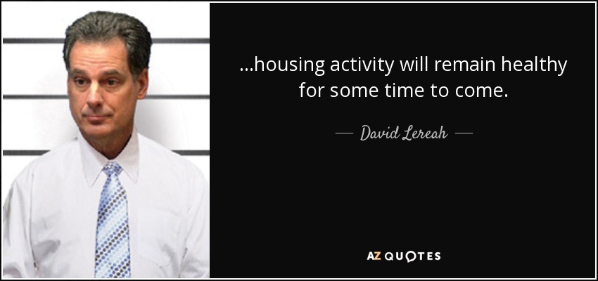 ...housing activity will remain healthy for some time to come. - David Lereah