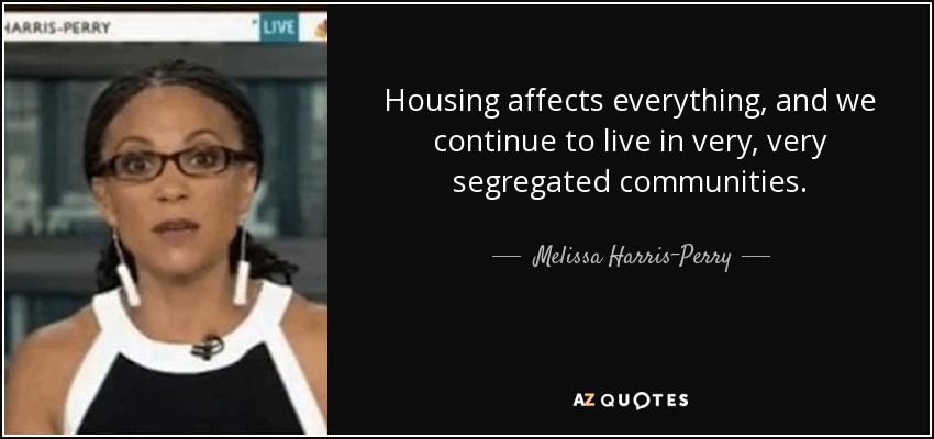 Housing affects everything, and we continue to live in very, very segregated communities. - Melissa Harris-Perry
