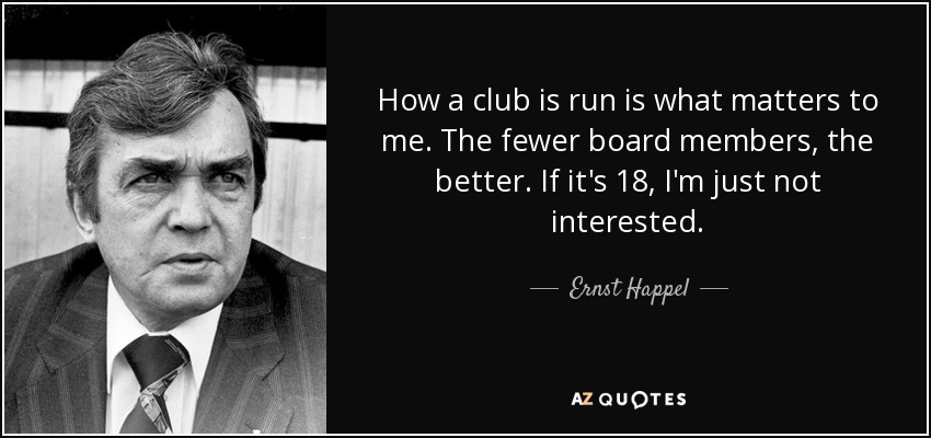 How a club is run is what matters to me. The fewer board members, the better. If it's 18, I'm just not interested. - Ernst Happel