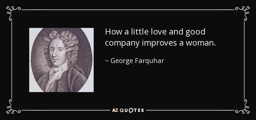 How a little love and good company improves a woman. - George Farquhar