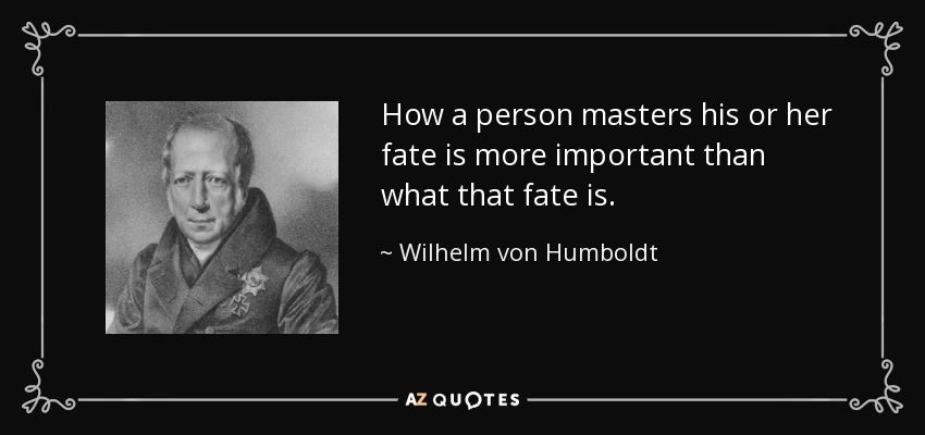How a person masters his or her fate is more important than what that fate is. - Wilhelm von Humboldt