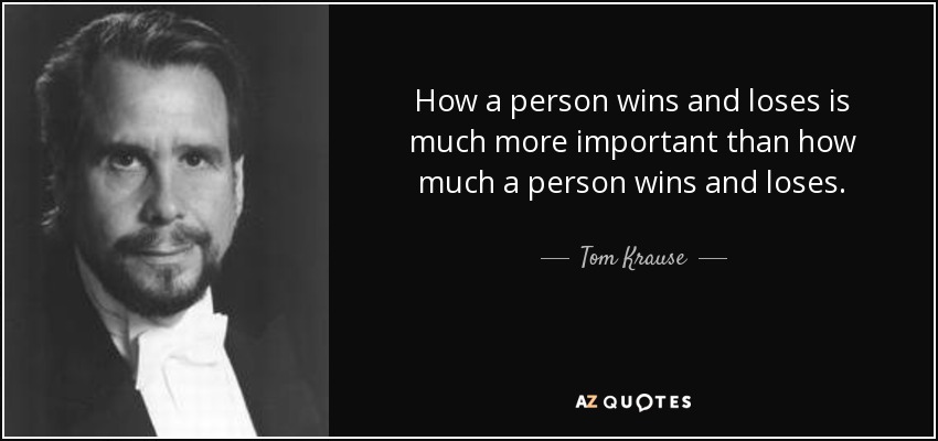 How a person wins and loses is much more important than how much a person wins and loses. - Tom Krause