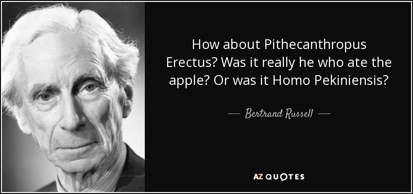 How about Pithecanthropus Erectus? Was it really he who ate the apple? Or was it Homo Pekiniensis? - Bertrand Russell