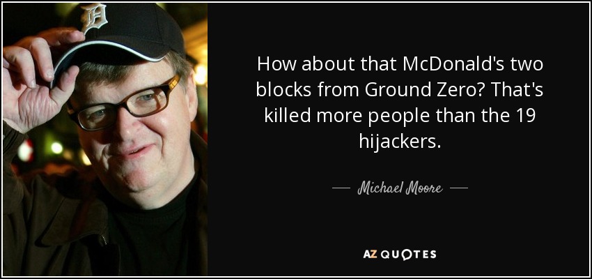 How about that McDonald's two blocks from Ground Zero? That's killed more people than the 19 hijackers. - Michael Moore
