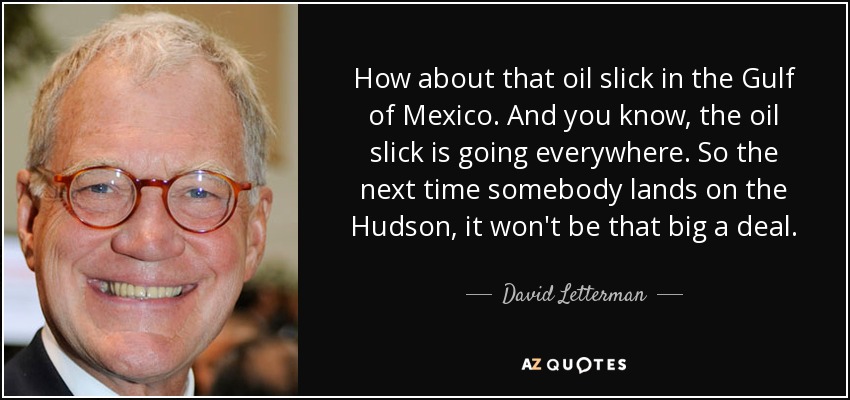 How about that oil slick in the Gulf of Mexico. And you know, the oil slick is going everywhere. So the next time somebody lands on the Hudson, it won't be that big a deal. - David Letterman