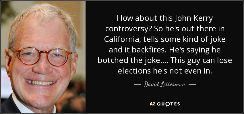 How about this John Kerry controversy? So he's out there in California, tells some kind of joke and it backfires. He's saying he botched the joke. ... This guy can lose elections he's not even in. - David Letterman