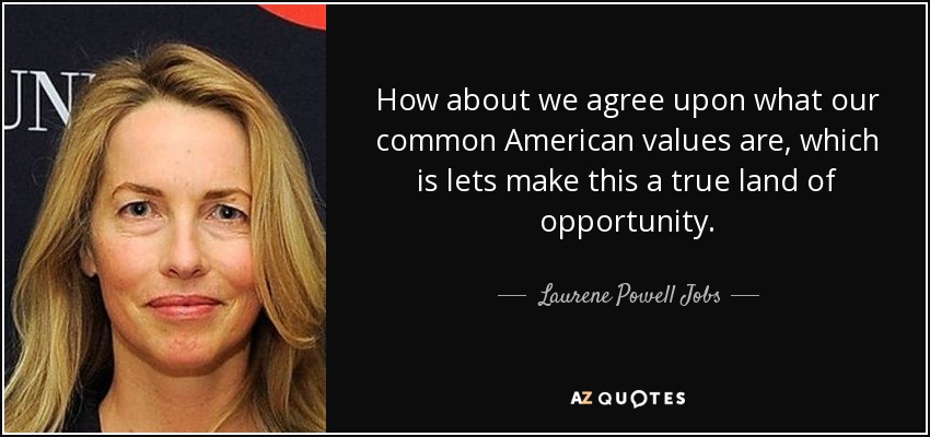 How about we agree upon what our common American values are, which is lets make this a true land of opportunity. - Laurene Powell Jobs
