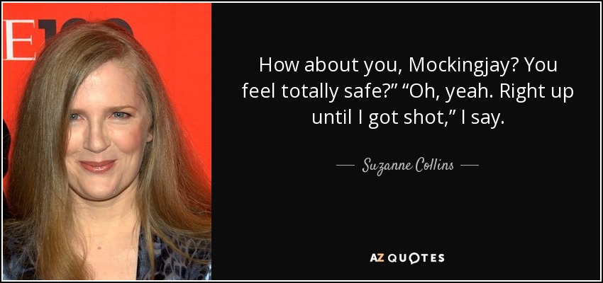 How about you, Mockingjay? You feel totally safe?” “Oh, yeah. Right up until I got shot,” I say. - Suzanne Collins