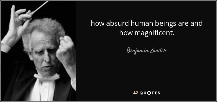 how absurd human beings are and how magnificent. - Benjamin Zander
