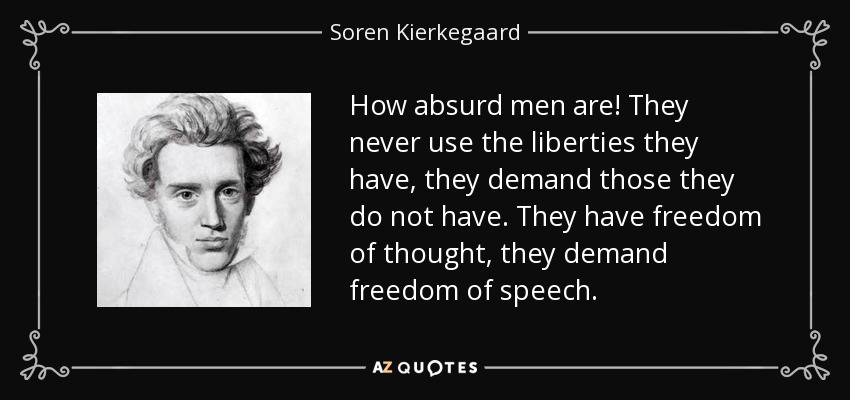 How absurd men are! They never use the liberties they have, they demand those they do not have. They have freedom of thought, they demand freedom of speech. - Soren Kierkegaard